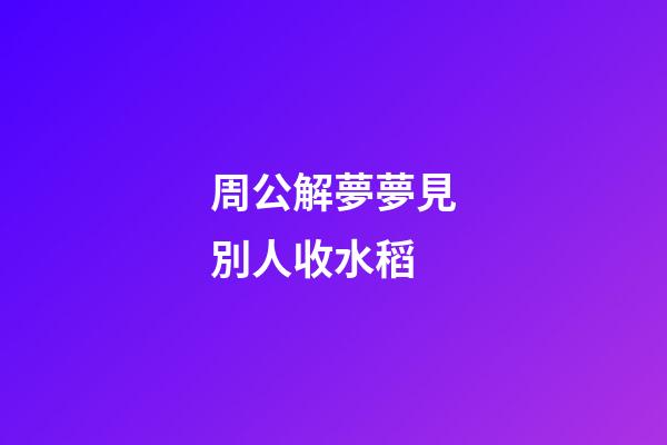 周公解夢夢見別人收水稻 (夢見別人收稻子)-第1張-觀點-玄機派